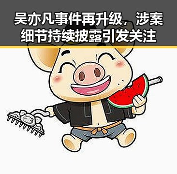 吴亦凡事件再升级，涉案细节持续披露引发关注