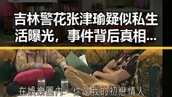 吉林警花张津瑜疑似私生活曝光，事件背后真相令人深思