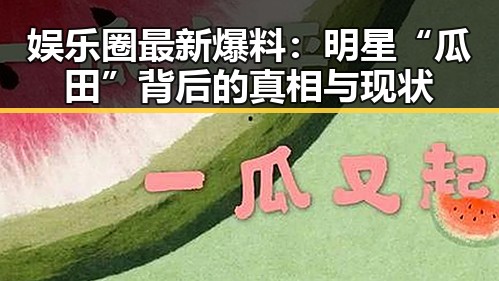 娱乐圈最新爆料：明星“瓜田”背后的真相与现状