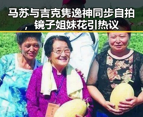 马苏与吉克隽逸神同步自拍，镜子姐妹花引热议