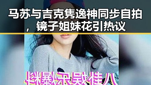 马苏与吉克隽逸神同步自拍，镜子姐妹花引热议