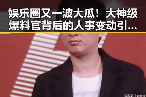 娱乐圈又一波大瓜！大神级爆料官背后的人事变动引发猜测