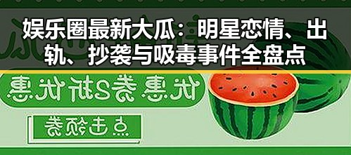 娱乐圈最新大瓜：明星恋情、出轨、抄袭与吸毒事件全盘点