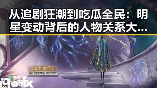 从追剧狂潮到吃瓜全民：明星变动背后的人物关系大曝光