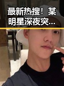 最新热搜！某明星深夜突发动作引发网友热议