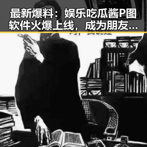 最新爆料：娱乐吃瓜酱P图软件火爆上线，成为朋友圈新宠