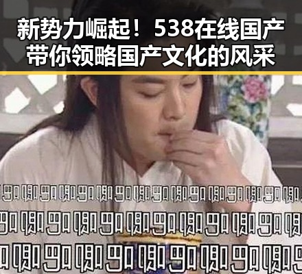 新势力崛起！538在线国产带你领略国产文化的风采