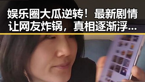 娱乐圈大瓜逆转！最新剧情让网友炸锅，真相逐渐浮出水面🎬🔥