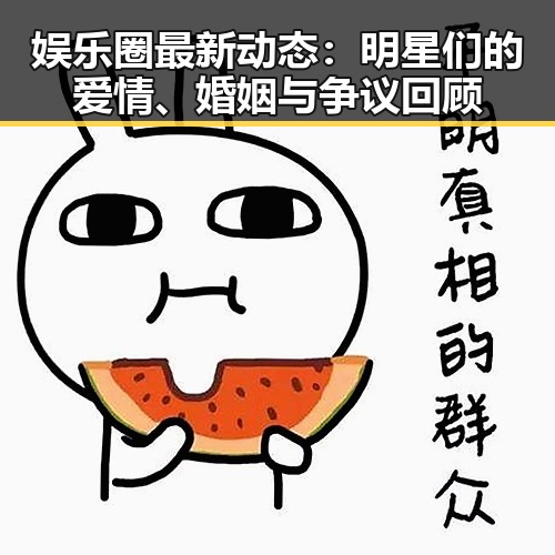 娱乐圈最新动态：明星们的爱情、婚姻与争议回顾
