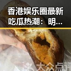 香港娱乐圈最新吃瓜热潮：明星八卦、幕后花絮与争议不断🔥