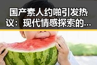 国产素人约啪引发热议：现代情感探索的新趋势？