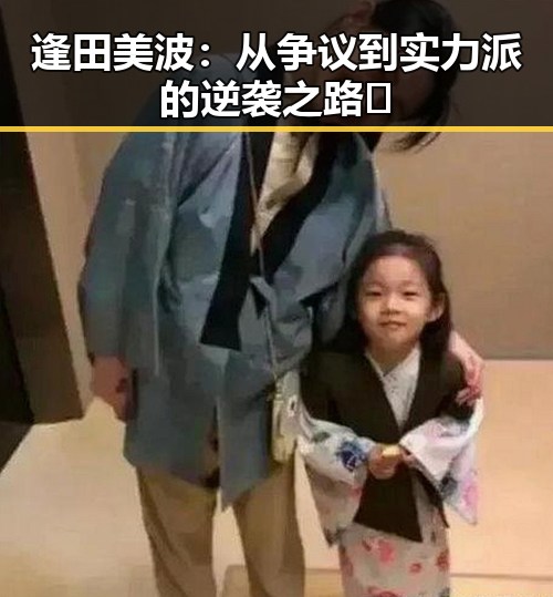 逢田美波：从争议到实力派的逆袭之路🔥